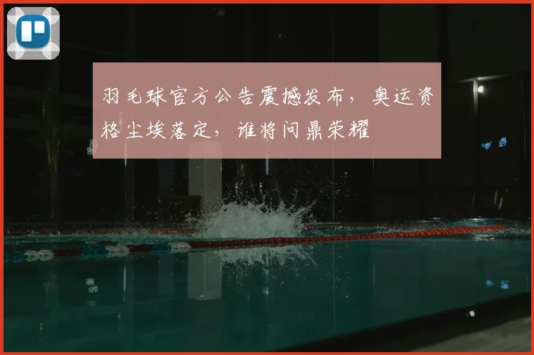 羽毛球官方公告震撼发布，奥运资格尘埃落定，谁将问鼎荣耀