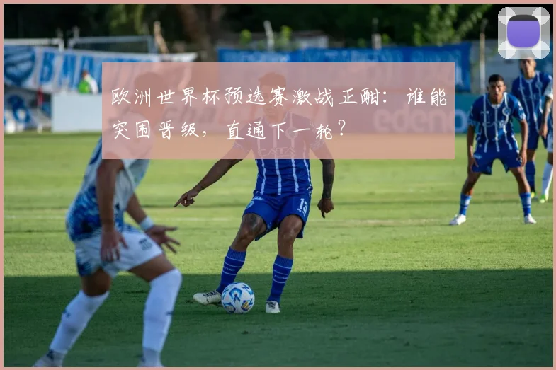 欧洲世界杯预选赛激战正酣：谁能突围晋级，直通下一轮？