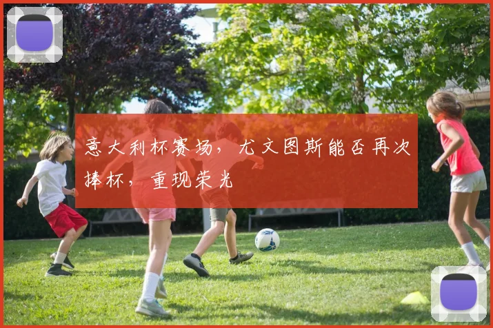 意大利杯赛场，尤文图斯能否再次捧杯，重现荣光
