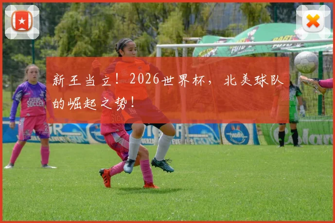 新王当立！2026世界杯，北美球队的崛起之势！