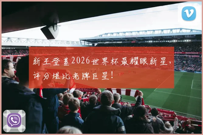 新王登基2026世界杯最耀眼新星，评分堪比老牌巨星！