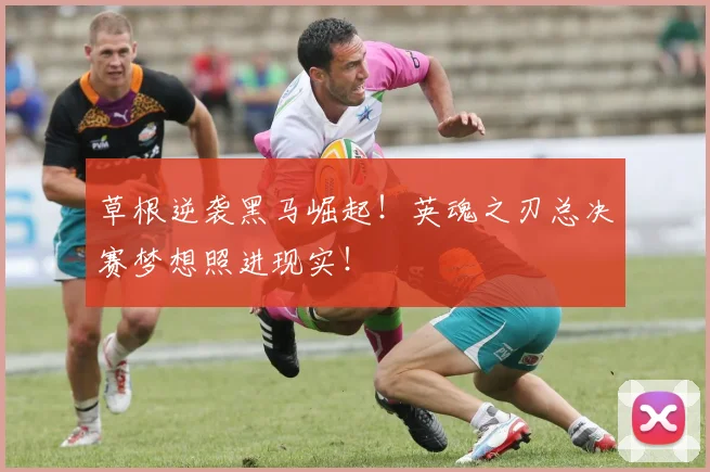 草根逆袭黑马崛起！英魂之刃总决赛梦想照进现实！