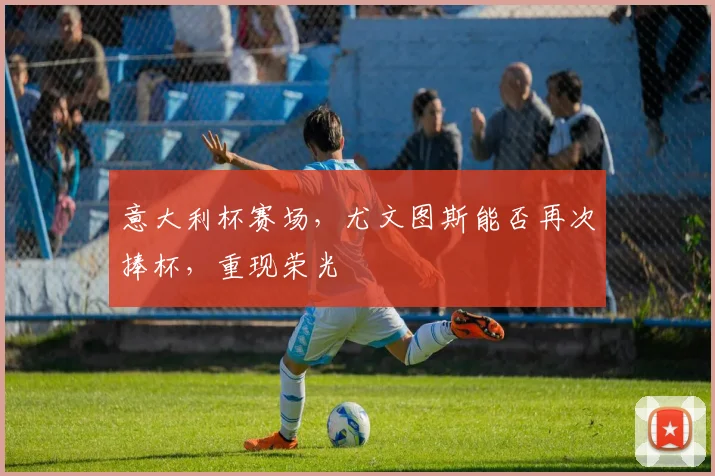 意大利杯赛场，尤文图斯能否再次捧杯，重现荣光