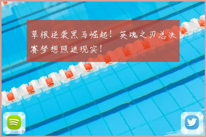 草根逆袭黑马崛起！英魂之刃总决赛梦想照进现实！